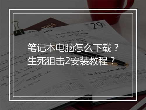 笔记本电脑怎么下载?生死狙击2安装教程?