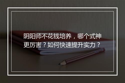 阴阳师不花钱培养，哪个式神更厉害？如何快速提升实力？