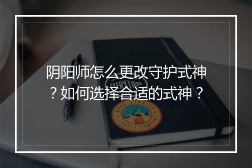 阴阳师怎么更改守护式神？如何选择合适的式神？