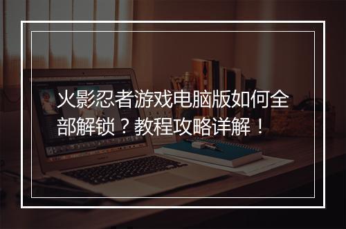火影忍者游戏电脑版如何全部解锁？教程攻略详解！