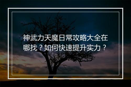 神武力天魔日常攻略大全在哪找？如何快速提升实力？