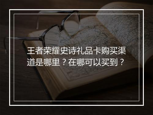 王者荣耀史诗礼品卡购买渠道是哪里？在哪可以买到？