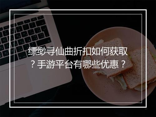 缥缈寻仙曲折扣如何获取？手游平台有哪些优惠？