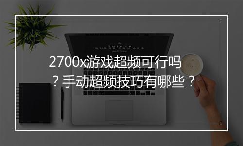2700x游戏超频可行吗？手动超频技巧有哪些？