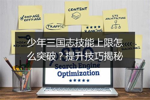 少年三国志技能上限怎么突破？提升技巧揭秘