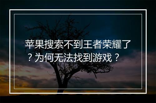 苹果搜索不到王者荣耀了？为何无法找到游戏？