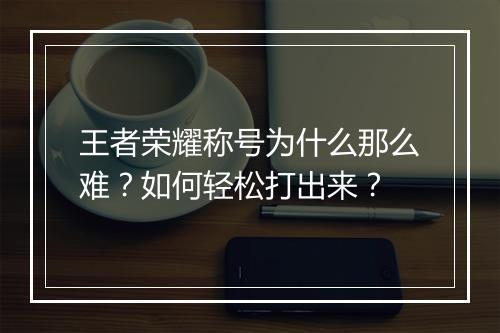 王者荣耀称号为什么那么难？如何轻松打出来？