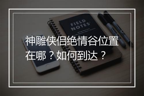 神雕侠侣绝情谷位置在哪？如何到达？