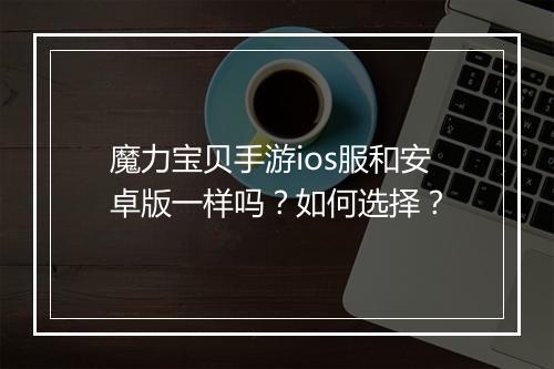 魔力宝贝手游ios服和安卓版一样吗？如何选择？