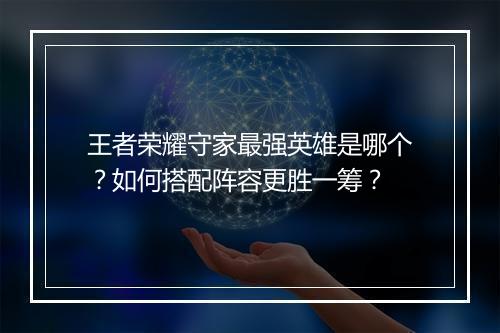 王者荣耀守家最强英雄是哪个？如何搭配阵容更胜一筹？