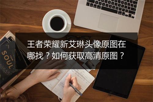 王者荣耀新艾琳头像原图在哪找？如何获取高清原图？