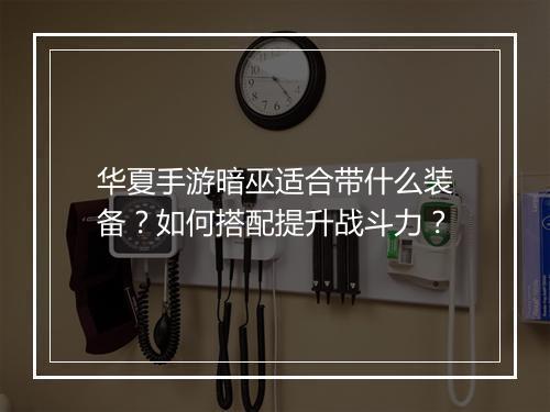 华夏手游暗巫适合带什么装备？如何搭配提升战斗力？