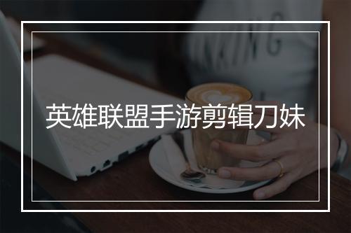 英雄联盟手游剪辑刀妹