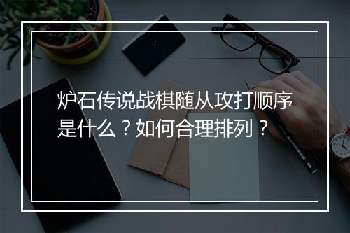 炉石传说战棋随从攻打顺序是什么？如何合理排列？