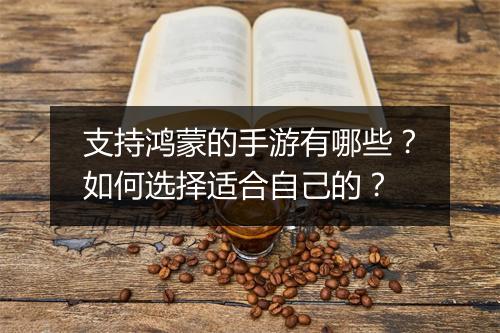 支持鸿蒙的手游有哪些？如何选择适合自己的？