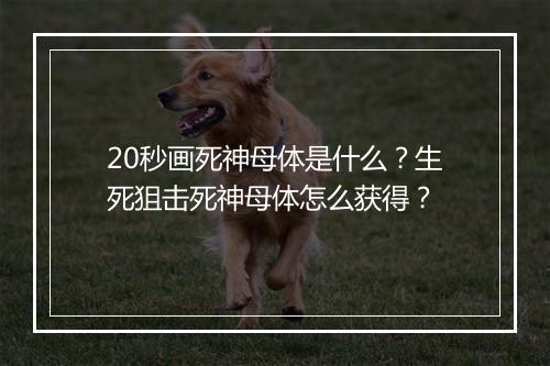 20秒画死神母体是什么？生死狙击死神母体怎么获得？