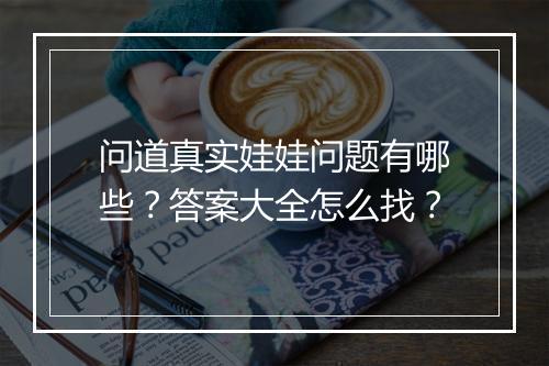 问道真实娃娃问题有哪些？答案大全怎么找？