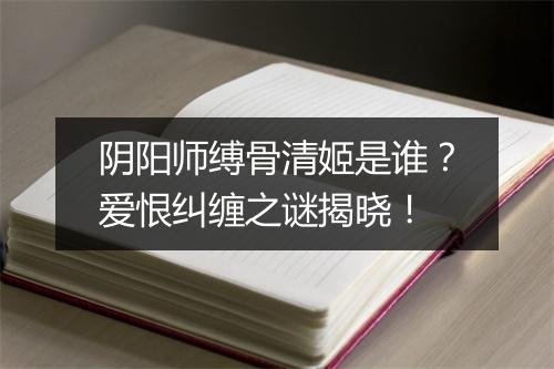 阴阳师缚骨清姬是谁？爱恨纠缠之谜揭晓！