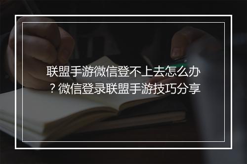 联盟手游微信登不上去怎么办？微信登录联盟手游技巧分享