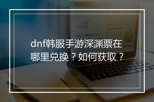 dnf韩服手游深渊票在哪里兑换？如何获取？