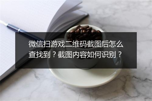 微信扫游戏二维码截图后怎么查找到？截图内容如何识别？