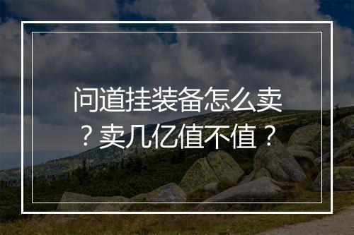 问道挂装备怎么卖？卖几亿值不值？