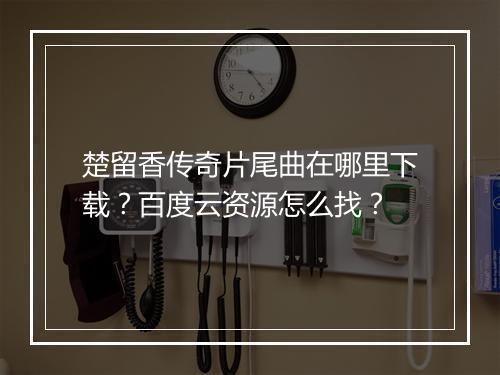 楚留香传奇片尾曲在哪里下载？百度云资源怎么找？