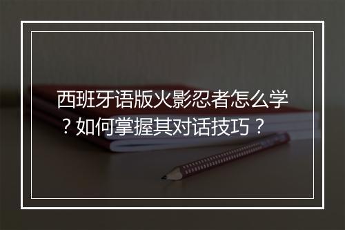 西班牙语版火影忍者怎么学？如何掌握其对话技巧？