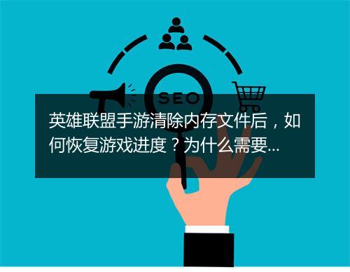 英雄联盟手游清除内存文件后，如何恢复游戏进度？为什么需要清除？