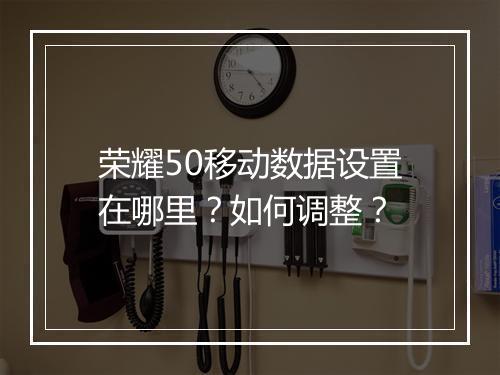 荣耀50移动数据设置在哪里？如何调整？