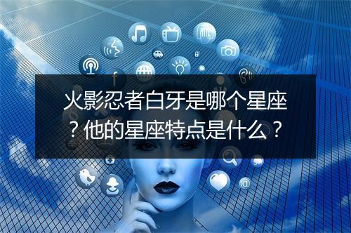 火影忍者白牙是哪个星座？他的星座特点是什么？