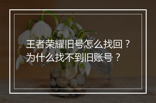 王者荣耀旧号怎么找回？为什么找不到旧账号？
