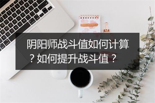 阴阳师战斗值如何计算？如何提升战斗值？