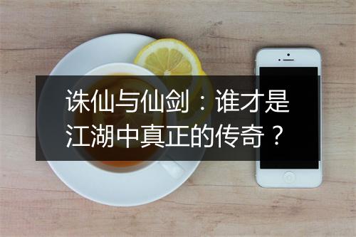 诛仙与仙剑：谁才是江湖中真正的传奇？