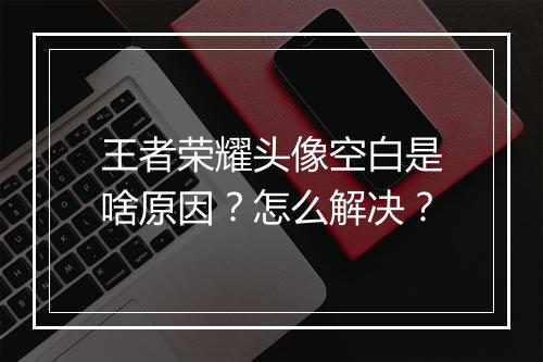 王者荣耀头像空白是啥原因？怎么解决？