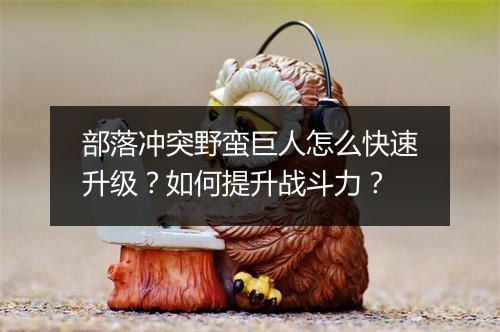 部落冲突野蛮巨人怎么快速升级?如何提升战斗力?