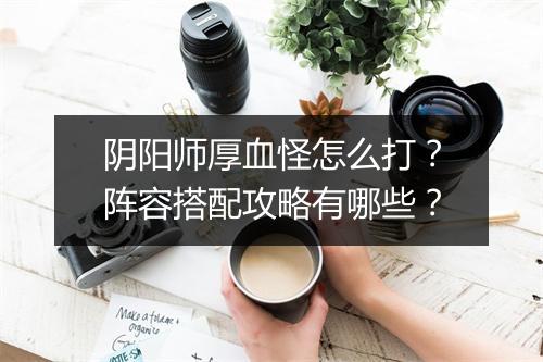 阴阳师厚血怪怎么打？阵容搭配攻略有哪些？