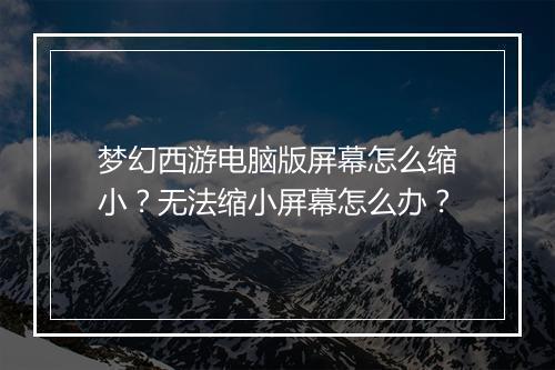 梦幻西游电脑版屏幕怎么缩小？无法缩小屏幕怎么办？