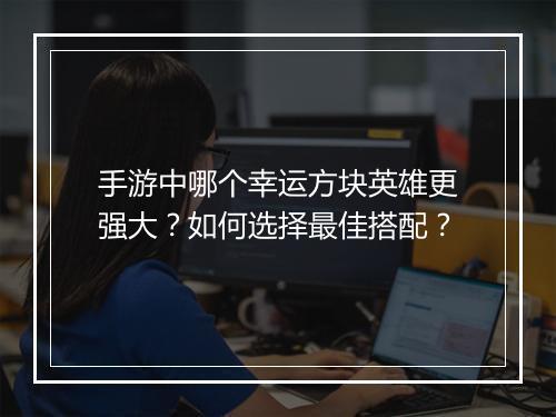 手游中哪个幸运方块英雄更强大？如何选择最佳搭配？
