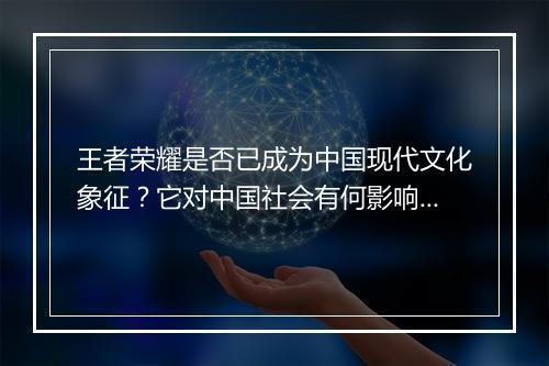 王者荣耀是否已成为中国现代文化象征？它对中国社会有何影响？