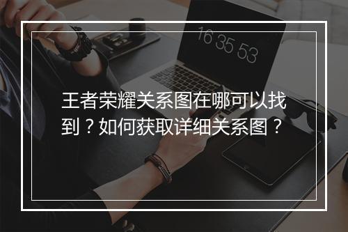 王者荣耀关系图在哪可以找到？如何获取详细关系图？