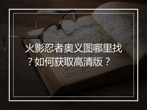 火影忍者奥义图哪里找？如何获取高清版？