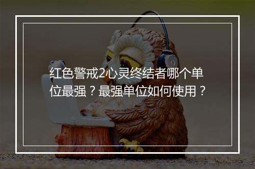 红色警戒2心灵终结者哪个单位最强？最强单位如何使用？