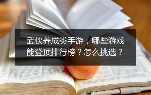 武侠养成类手游，哪些游戏能登顶排行榜？怎么挑选？