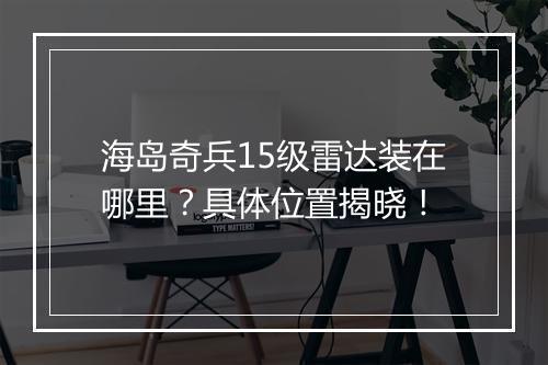 海岛奇兵15级雷达装在哪里？具体位置揭晓！