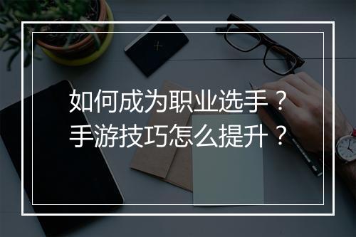 如何成为职业选手？手游技巧怎么提升？