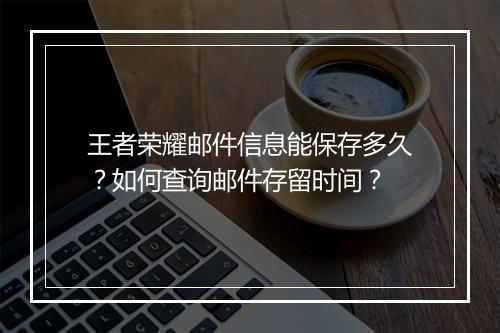 王者荣耀邮件信息能保存多久？如何查询邮件存留时间？