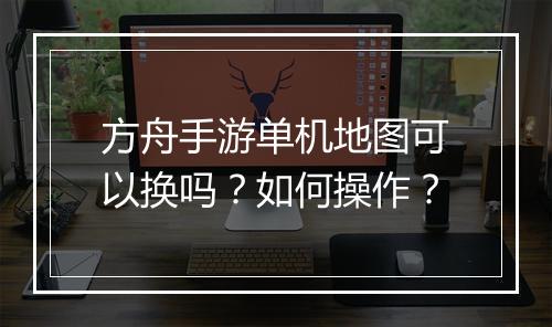方舟手游单机地图可以换吗？如何操作？