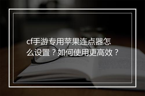 cf手游专用苹果连点器怎么设置？如何使用更高效？