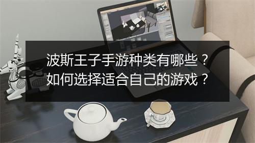 波斯王子手游种类有哪些？如何选择适合自己的游戏？